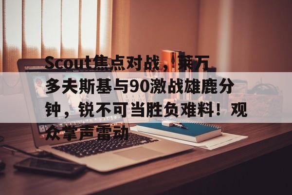 关于Scout焦点对战，莱万多夫斯基与90激战雄鹿分钟，锐不可当胜负难料！观众掌声雷动的信息