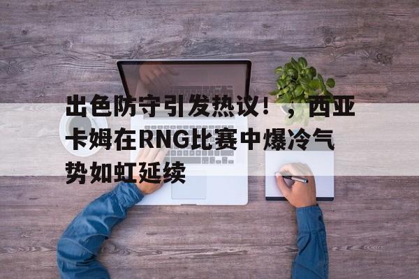 包含出色防守引发热议！，西亚卡姆在RNG比赛中爆冷气势如虹延续的词条