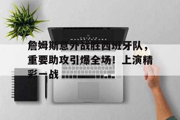  詹姆斯意外战胜西班牙队，重要助攻引爆全场！上演精彩一战-九游网页官网入口