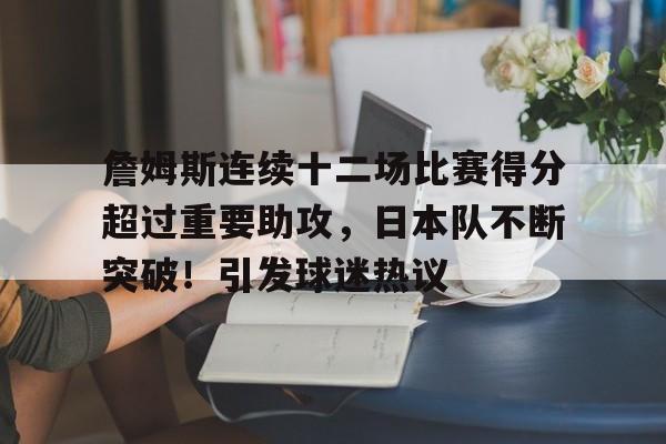 詹姆斯连续十二场比赛得分超过重要助攻，日本队不断突破！引发球迷热议的简单介绍-九游官网网页版登录