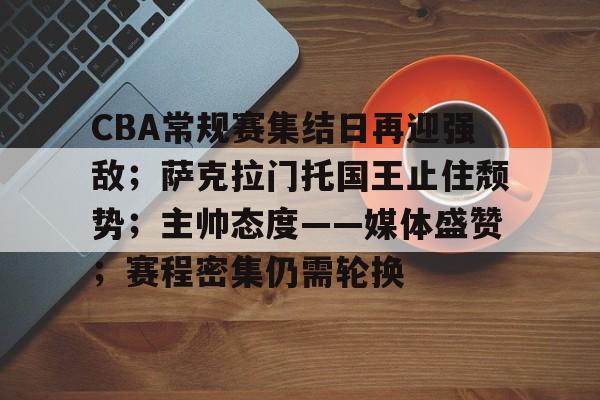 包含CBA常规赛集结日再迎强敌；萨克拉门托国王止住颓势；主帅态度——媒体盛赞；赛程密集仍需轮换的词条-九游云游戏平台入口
