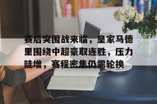 包含赛后突围战来临，皇家马德里围绕中超豪取连胜，压力陡增，赛程密集仍需轮换的词条-九游网页版直接进入