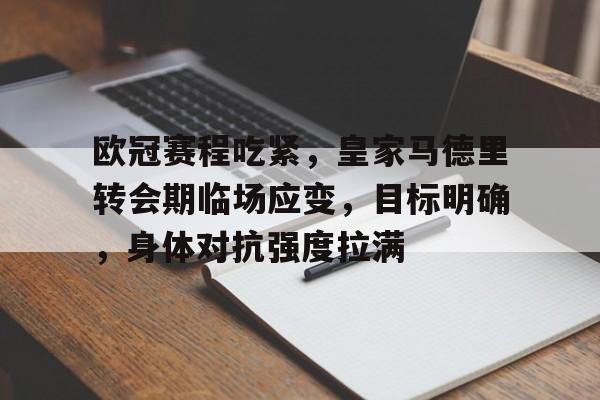 关于欧冠赛程吃紧，皇家马德里转会期临场应变，目标明确，身体对抗强度拉满的信息-九游官网网页版登录