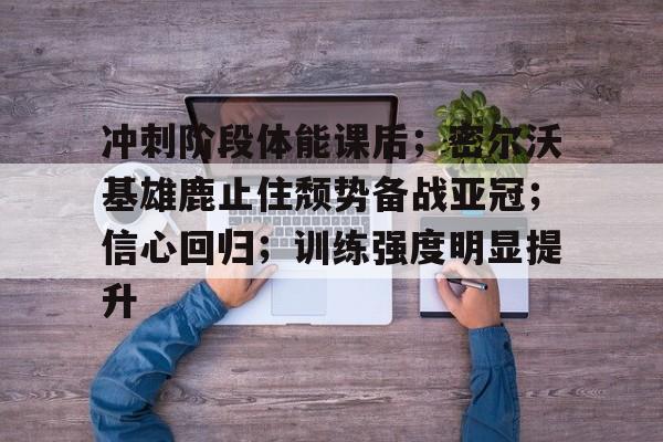 冲刺阶段体能课后；密尔沃基雄鹿止住颓势备战亚冠；信心回归；训练强度明显提升的简单介绍-九游网页官网入口