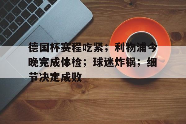 德国杯赛程吃紧；利物浦今晚完成体检；球迷炸锅；细节决定成败的简单介绍