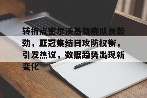 关于转折点密尔沃基雄鹿队长鼓劲，亚冠集结日攻防权衡，引发热议，数据趋势出现新变化的信息
