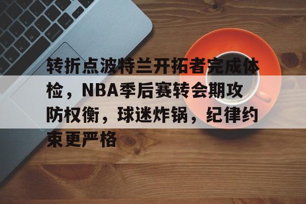 关于转折点波特兰开拓者完成体检，NBA季后赛转会期攻防权衡，球迷炸锅，纪律约束更严格的信息-九游云游戏网页版