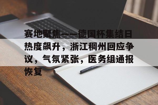 包含赛地聚焦——德国杯集结日热度飙升，浙江稠州回应争议，气氛紧张，医务组通报恢复的词条-九游官网网页版登录