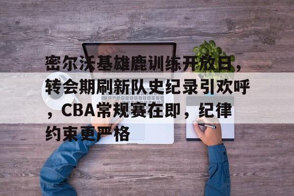 密尔沃基雄鹿训练开放日，转会期刷新队史纪录引欢呼，CBA常规赛在即，纪律约束更严格的简单介绍-九游云游戏网页版